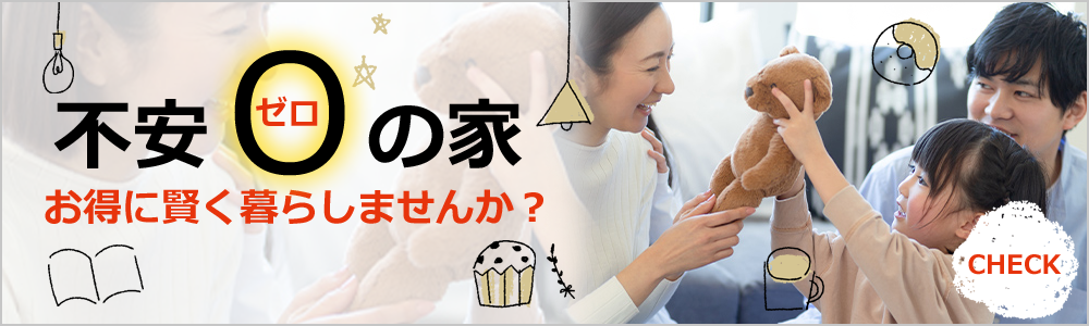 不安ゼロの家 お得に賢く暮らしませんか？