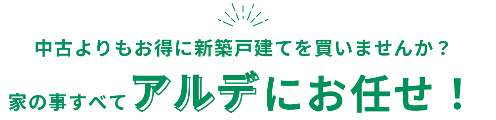 中古よりもお得に新築戸建てを買いませんか？家の事すべてアルデにお任せ！